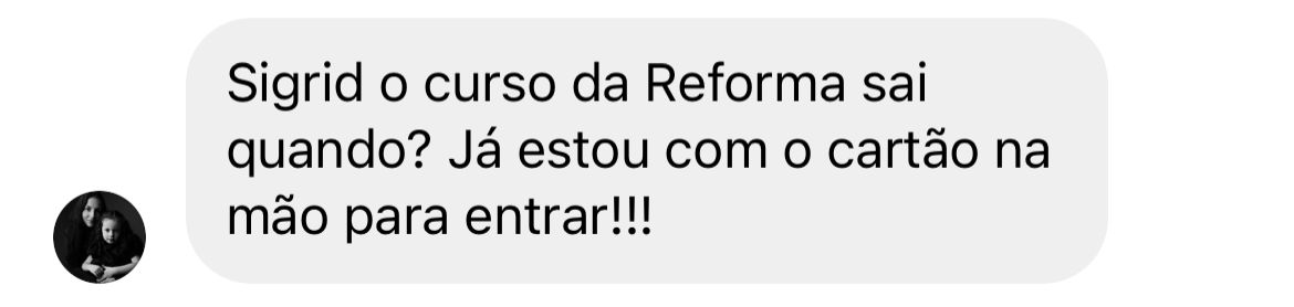 Mensagem: Sigrid o curso da Reforma sai quando? Já estou com o cartão na mão para entrar!!!
