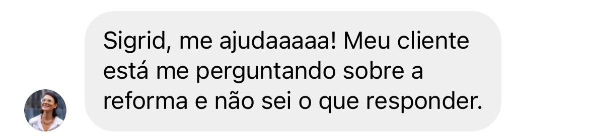 Mensagem: Sigrid, me ajudaaaaa! Meu cliente está me perguntando sobre a reforma e não sei o que responder